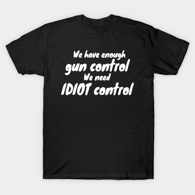 We Have Enough Gun Control, We Need Idiot Control T-Shirt by KewaleeTee